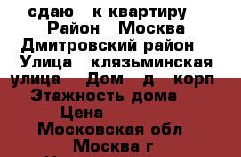 сдаю 1-к квартиру  › Район ­ Москва Дмитровский район  › Улица ­ клязьминская улица  › Дом ­ д32.корп1 › Этажность дома ­ 9 › Цена ­ 25 000 - Московская обл., Москва г. Недвижимость » Квартиры аренда   . Московская обл.